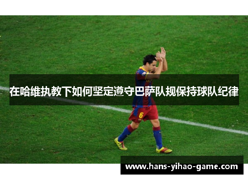 在哈维执教下如何坚定遵守巴萨队规保持球队纪律