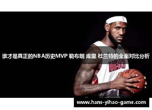 谁才是真正的NBA历史MVP 勒布朗 库里 杜兰特的全面对比分析