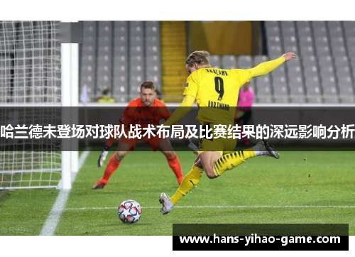 哈兰德未登场对球队战术布局及比赛结果的深远影响分析