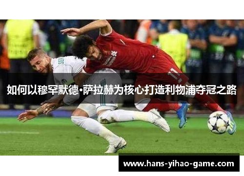 如何以穆罕默德·萨拉赫为核心打造利物浦夺冠之路