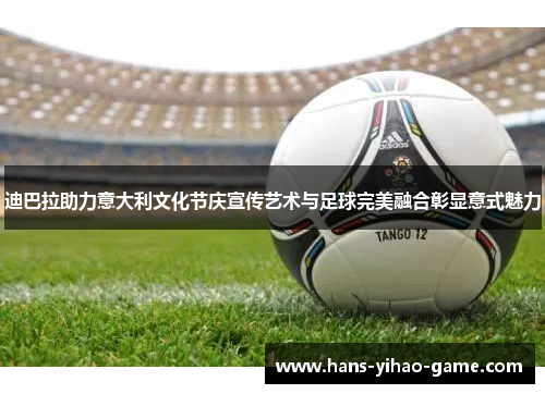 迪巴拉助力意大利文化节庆宣传艺术与足球完美融合彰显意式魅力