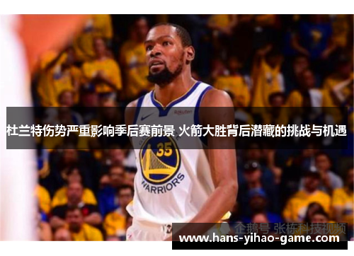 杜兰特伤势严重影响季后赛前景 火箭大胜背后潜藏的挑战与机遇