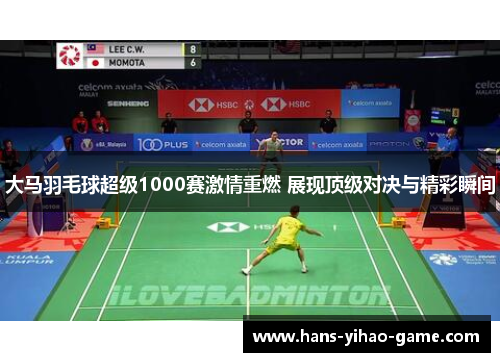 大马羽毛球超级1000赛激情重燃 展现顶级对决与精彩瞬间