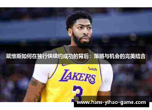 戴维斯如何在独行侠续约成功的背后：策略与机会的完美结合
