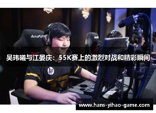 吴玮曦与江晏庆：55K赛上的激烈对战和精彩瞬间