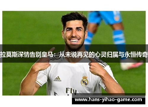 拉莫斯深情告别皇马：从未说再见的心灵归属与永恒传奇