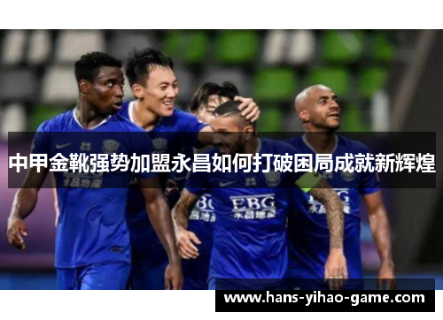 中甲金靴强势加盟永昌如何打破困局成就新辉煌
