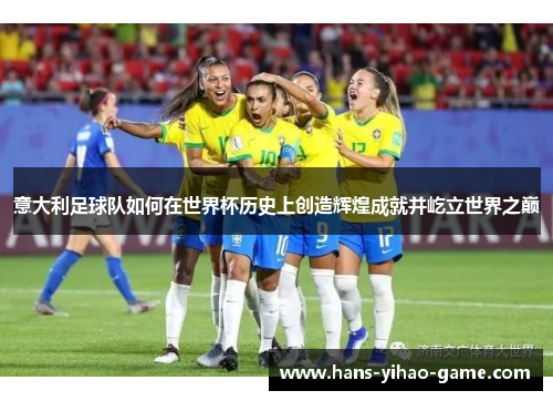 意大利足球队如何在世界杯历史上创造辉煌成就并屹立世界之巅