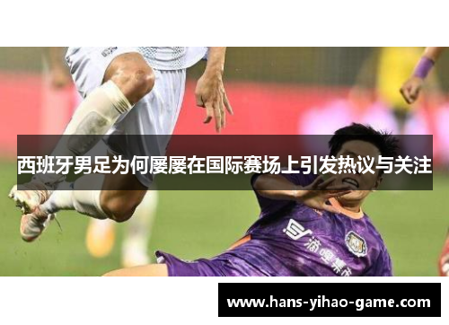 西班牙男足为何屡屡在国际赛场上引发热议与关注 西班牙男足为何屡屡在国际赛场上引发热议与关注