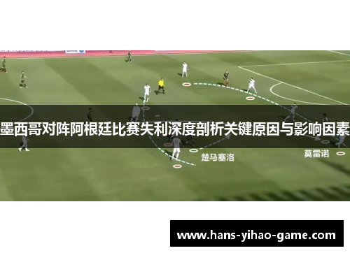 墨西哥对阵阿根廷比赛失利深度剖析关键原因与影响因素