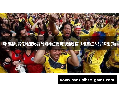 阿根廷对哥伦比亚比赛时间地点揭晓球迷翘首以待焦点大战即将打响