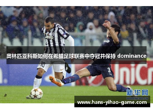奥林匹亚科斯如何在希腊足球联赛中夺冠并保持 dominance