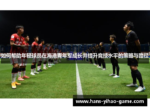 如何帮助年轻球员在海港青年军成长并提升竞技水平的策略与路径