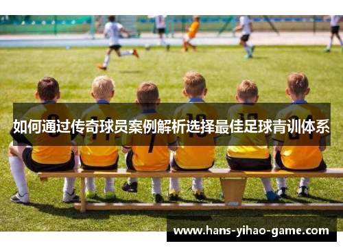 如何通过传奇球员案例解析选择最佳足球青训体系