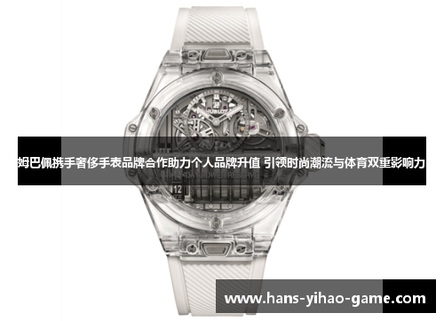姆巴佩携手奢侈手表品牌合作助力个人品牌升值 引领时尚潮流与体育双重影响力