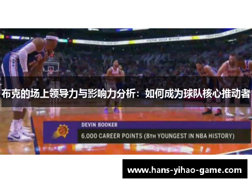 布克的场上领导力与影响力分析：如何成为球队核心推动者