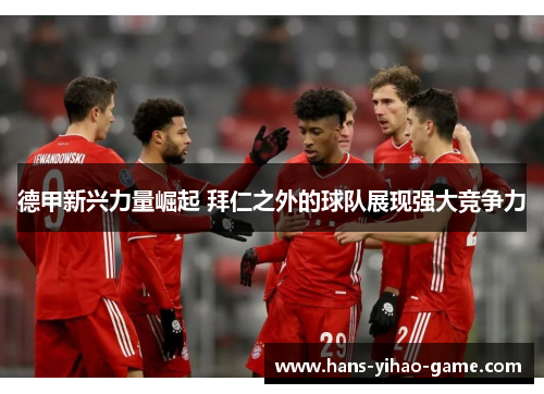 德甲新兴力量崛起 拜仁之外的球队展现强大竞争力 德甲新兴力量崛起 拜仁之外的球队展现强大竞争力