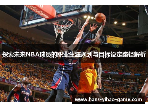 探索未来NBA球员的职业生涯规划与目标设定路径解析 探索未来NBA球员的职业生涯规划与目标设定路径解析