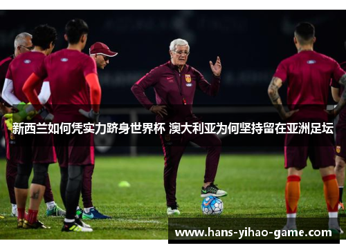 新西兰如何凭实力跻身世界杯 澳大利亚为何坚持留在亚洲足坛 新西兰如何凭实力跻身世界杯 澳大利亚为何坚持留在亚洲足坛