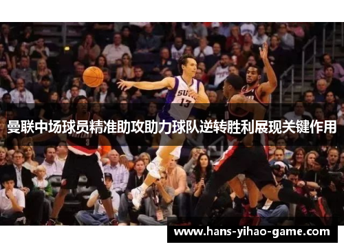 曼联中场球员精准助攻助力球队逆转胜利展现关键作用 曼联中场球员精准助攻助力球队逆转胜利展现关键作用