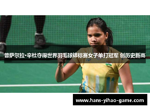 普萨尔拉·辛杜夺得世界羽毛球锦标赛女子单打冠军 创历史新高 普萨尔拉·辛杜夺得世界羽毛球锦标赛女子单打冠军 创历史新高