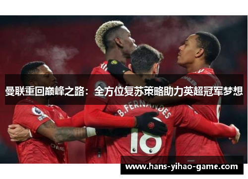 曼联重回巅峰之路:全方位复苏策略助力英超冠军梦想 曼联重回巅峰之路:全方位复苏策略助力英超冠军梦想