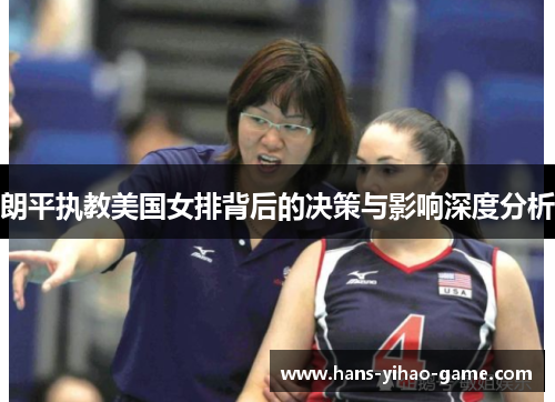 朗平执教美国女排背后的决策与影响深度分析 朗平执教美国女排背后的决策与影响深度分析