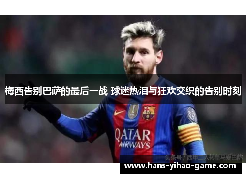 梅西告别巴萨的最后一战 球迷热泪与狂欢交织的告别时刻 梅西告别巴萨的最后一战 球迷热泪与狂欢交织的告别时刻