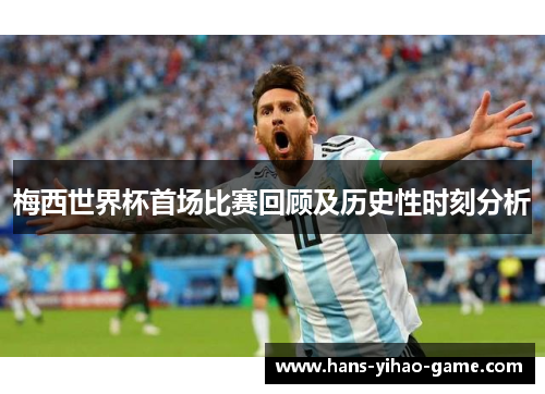 梅西世界杯首场比赛回顾及历史性时刻分析 梅西世界杯首场比赛回顾及历史性时刻分析