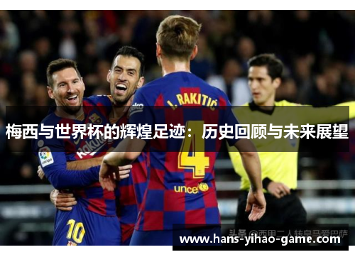 梅西与世界杯的辉煌足迹:历史回顾与未来展望 梅西与世界杯的辉煌足迹:历史回顾与未来展望