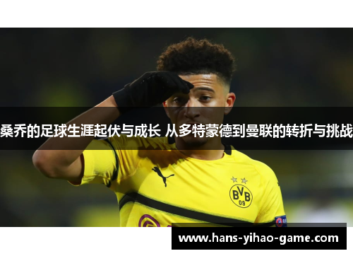 桑乔的足球生涯起伏与成长 从多特蒙德到曼联的转折与挑战 桑乔的足球生涯起伏与成长 从多特蒙德到曼联的转折与挑战