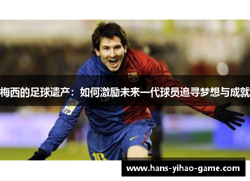 梅西的足球遗产:如何激励未来一代球员追寻梦想与成就 梅西的足球遗产:如何激励未来一代球员追寻梦想与成就