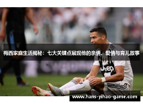 梅西家庭生活揭秘:七大关键点展现他的亲情、爱情与育儿故事 梅西家庭生活揭秘:七大关键点展现他的亲情、爱情与育儿故事