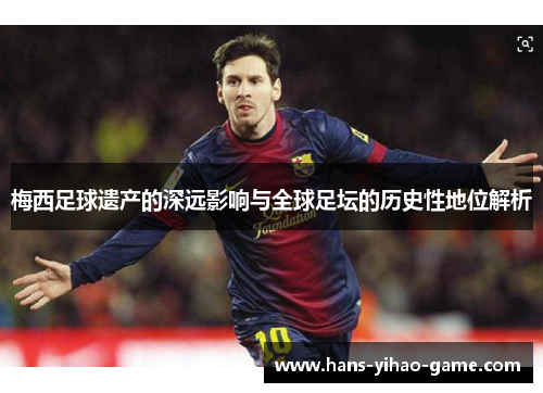 梅西足球遗产的深远影响与全球足坛的历史性地位解析 梅西足球遗产的深远影响与全球足坛的历史性地位解析