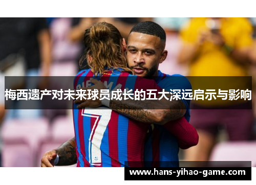梅西遗产对未来球员成长的五大深远启示与影响 梅西遗产对未来球员成长的五大深远启示与影响