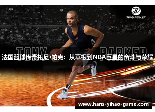法国篮球传奇托尼·帕克:从草根到NBA巨星的奋斗与荣耀 法国篮球传奇托尼·帕克:从草根到NBA巨星的奋斗与荣耀