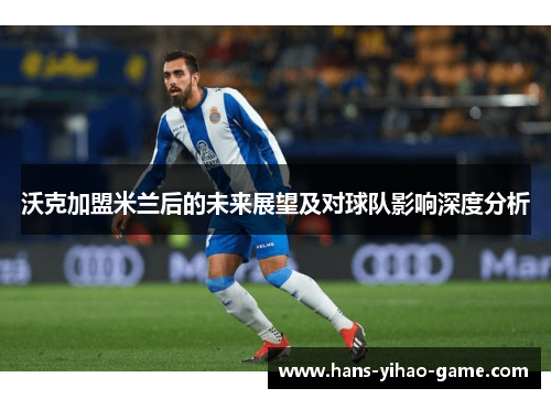 沃克加盟米兰后的未来展望及对球队影响深度分析 沃克加盟米兰后的未来展望及对球队影响深度分析