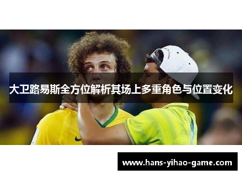 大卫路易斯全方位解析其场上多重角色与位置变化 大卫路易斯全方位解析其场上多重角色与位置变化