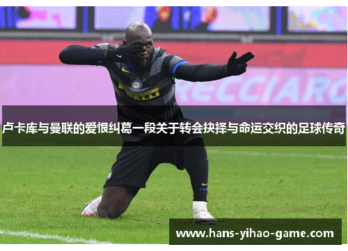 卢卡库与曼联的爱恨纠葛一段关于转会抉择与命运交织的足球传奇 卢卡库与曼联的爱恨纠葛一段关于转会抉择与命运交织的足球传奇