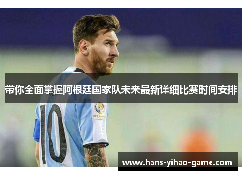 带你全面掌握阿根廷国家队未来最新详细比赛时间安排 带你全面掌握阿根廷国家队未来最新详细比赛时间安排