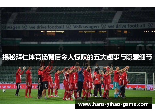 揭秘拜仁体育场背后令人惊叹的五大趣事与隐藏细节 揭秘拜仁体育场背后令人惊叹的五大趣事与隐藏细节