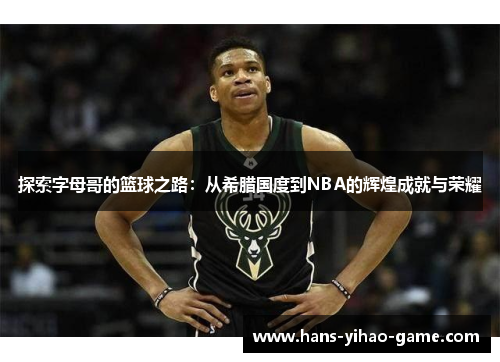 探索字母哥的篮球之路:从希腊国度到NBA的辉煌成就与荣耀 探索字母哥的篮球之路:从希腊国度到NBA的辉煌成就与荣耀