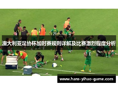 澳大利亚足协杯加时赛规则详解及比赛激烈程度分析 澳大利亚足协杯加时赛规则详解及比赛激烈程度分析