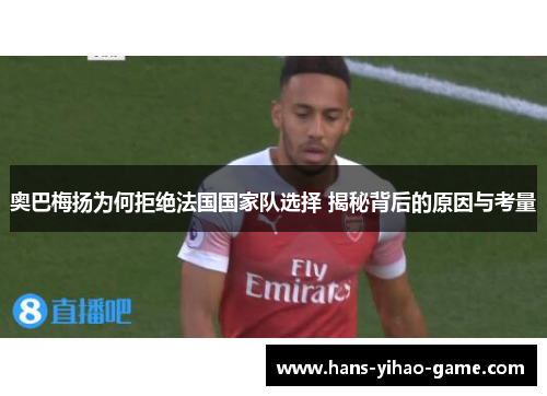 奥巴梅扬为何拒绝法国国家队选择 揭秘背后的原因与考量 奥巴梅扬为何拒绝法国国家队选择 揭秘背后的原因与考量