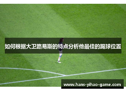 如何根据大卫路易斯的特点分析他最佳的踢球位置 如何根据大卫路易斯的特点分析他最佳的踢球位置