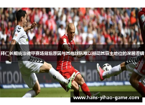 拜仁长期统治德甲赛场背后原因与其他球队难以撼动其霸主地位的深层逻辑 拜仁长期统治德甲赛场背后原因与其他球队难以撼动其霸主地位的深层逻辑
