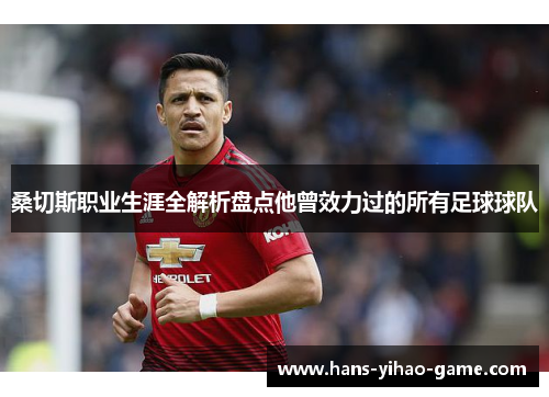 桑切斯职业生涯全解析盘点他曾效力过的所有足球球队 桑切斯职业生涯全解析盘点他曾效力过的所有足球球队