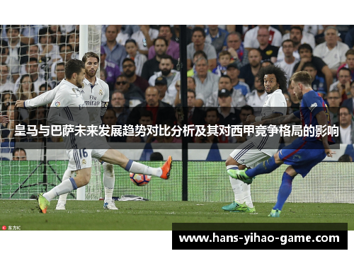 皇马与巴萨未来发展趋势对比分析及其对西甲竞争格局的影响 皇马与巴萨未来发展趋势对比分析及其对西甲竞争格局的影响
