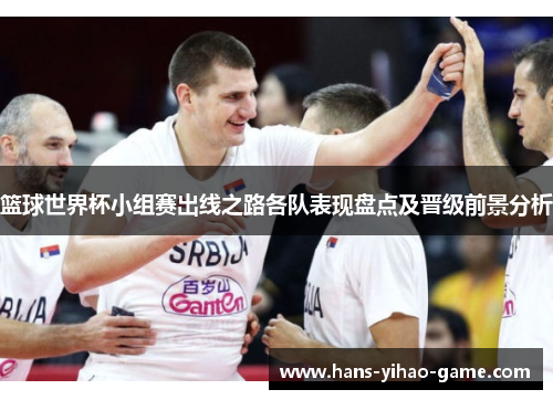 篮球世界杯小组赛出线之路各队表现盘点及晋级前景分析 篮球世界杯小组赛出线之路各队表现盘点及晋级前景分析