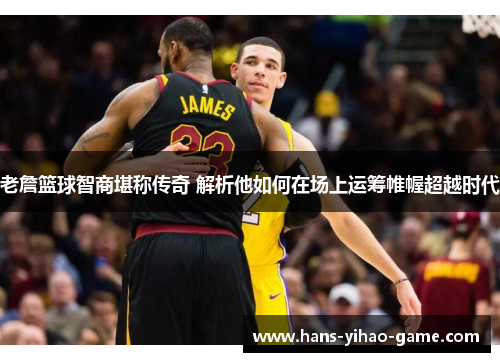老詹篮球智商堪称传奇 解析他如何在场上运筹帷幄超越时代 老詹篮球智商堪称传奇 解析他如何在场上运筹帷幄超越时代